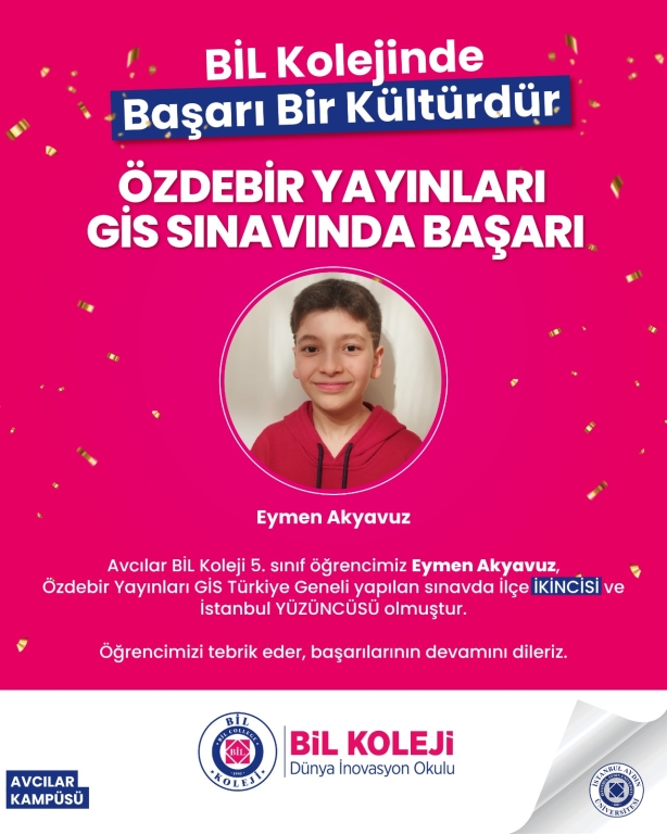 BİL Koleji’nde başarı bir kültürdür! Avcılar BİL Koleji 5. sınıf öğrencilerimiz, Özdebir Yayınları GİS Türkiye Geneli Sınavı’nda elde ettikleri derecelerle bizleri bir kez daha gururlandırdı. Eymen Akyavuz İlçe İkincisi | İstanbul 100.’sü